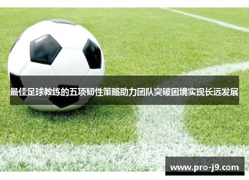 最佳足球教练的五项韧性策略助力团队突破困境实现长远发展