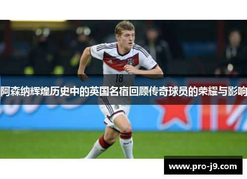 阿森纳辉煌历史中的英国名宿回顾传奇球员的荣耀与影响