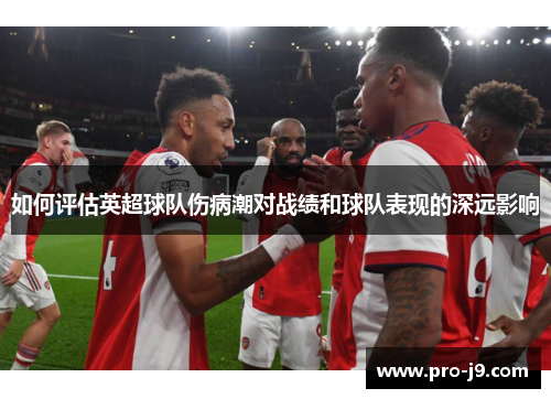 如何评估英超球队伤病潮对战绩和球队表现的深远影响