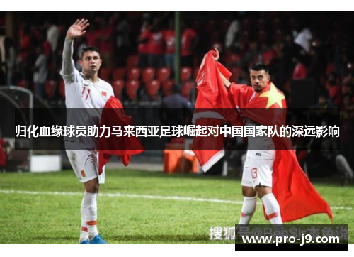 归化血缘球员助力马来西亚足球崛起对中国国家队的深远影响