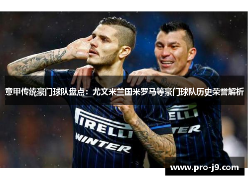 意甲传统豪门球队盘点:尤文米兰国米罗马等豪门球队历史荣誉解析 意甲传统豪门球队盘点:尤文米兰国米罗马等豪门球队历史荣誉解析