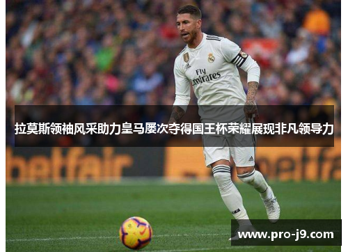 拉莫斯领袖风采助力皇马屡次夺得国王杯荣耀展现非凡领导力 拉莫斯领袖风采助力皇马屡次夺得国王杯荣耀展现非凡领导力