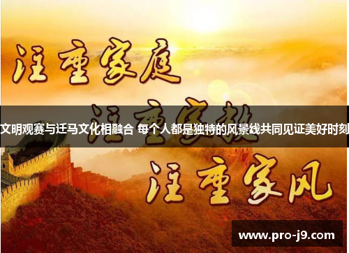 文明观赛与迁马文化相融合 每个人都是独特的风景线共同见证美好时刻 文明观赛与迁马文化相融合 每个人都是独特的风景线共同见证美好时刻