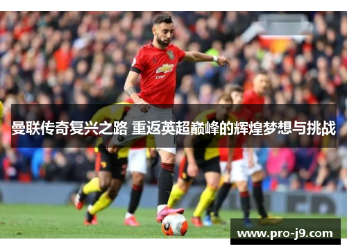 曼联传奇复兴之路 重返英超巅峰的辉煌梦想与挑战