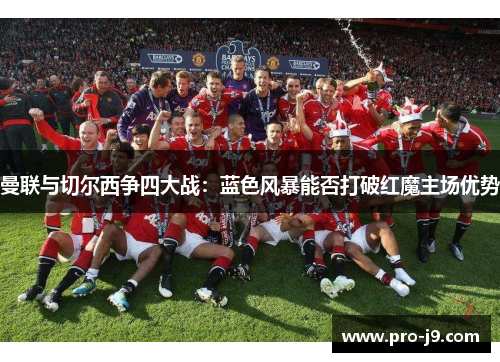 曼联与切尔西争四大战:蓝色风暴能否打破红魔主场优势 曼联与切尔西争四大战:蓝色风暴能否打破红魔主场优势