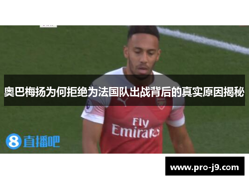 奥巴梅扬为何拒绝为法国队出战背后的真实原因揭秘 奥巴梅扬为何拒绝为法国队出战背后的真实原因揭秘