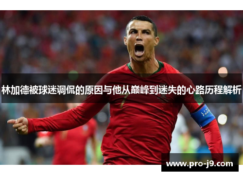 林加德被球迷调侃的原因与他从巅峰到迷失的心路历程解析