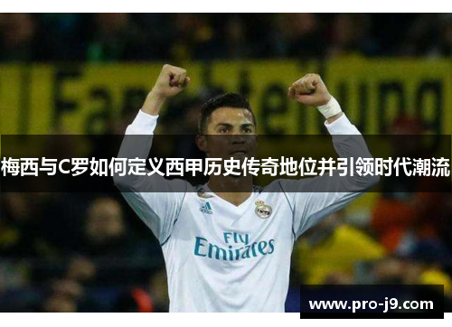 梅西与C罗如何定义西甲历史传奇地位并引领时代潮流 梅西与C罗如何定义西甲历史传奇地位并引领时代潮流