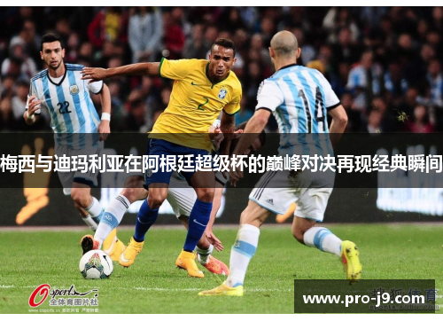 梅西与迪玛利亚在阿根廷超级杯的巅峰对决再现经典瞬间 梅西与迪玛利亚在阿根廷超级杯的巅峰对决再现经典瞬间