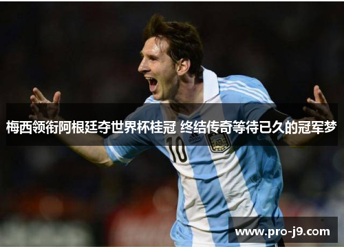 梅西领衔阿根廷夺世界杯桂冠 终结传奇等待已久的冠军梦