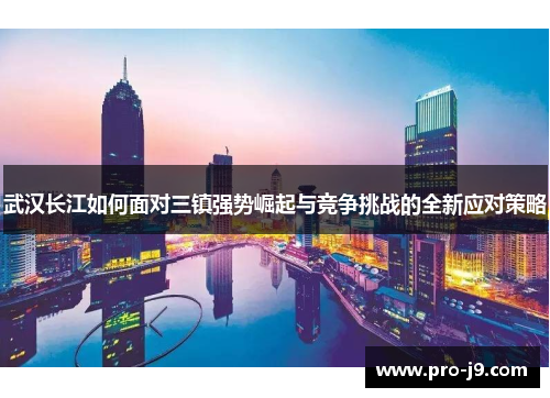 武汉长江如何面对三镇强势崛起与竞争挑战的全新应对策略