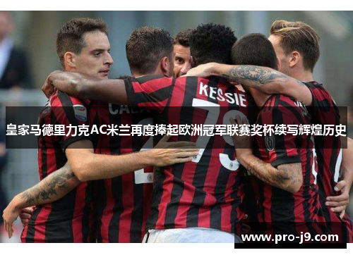 皇家马德里力克AC米兰再度捧起欧洲冠军联赛奖杯续写辉煌历史