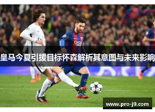 皇马今夏引援目标怀森解析其意图与未来影响