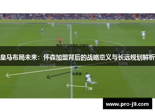 皇马布局未来:怀森加盟背后的战略意义与长远规划解析 皇马布局未来:怀森加盟背后的战略意义与长远规划解析