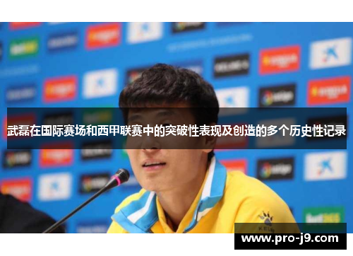 武磊在国际赛场和西甲联赛中的突破性表现及创造的多个历史性记录