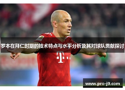 罗本在拜仁时期的技术特点与水平分析及其对球队贡献探讨 罗本在拜仁时期的技术特点与水平分析及其对球队贡献探讨