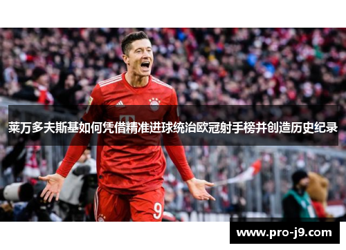 莱万多夫斯基如何凭借精准进球统治欧冠射手榜并创造历史纪录