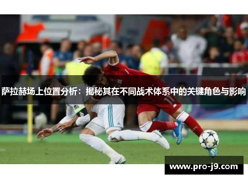 萨拉赫场上位置分析：揭秘其在不同战术体系中的关键角色与影响