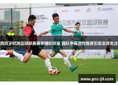 西班牙欧洲足球联赛赛季精彩纷呈 强队争霸激烈角逐引发全球关注 西班牙欧洲足球联赛赛季精彩纷呈 强队争霸激烈角逐引发全球关注