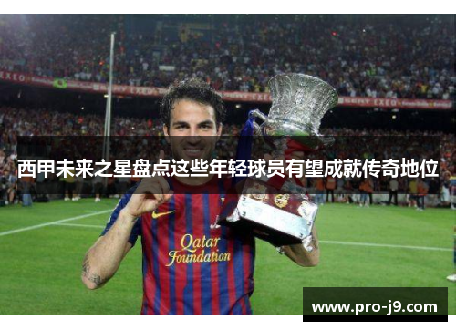 西甲未来之星盘点这些年轻球员有望成就传奇地位 西甲未来之星盘点这些年轻球员有望成就传奇地位
