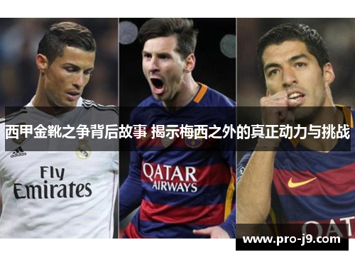 西甲金靴之争背后故事 揭示梅西之外的真正动力与挑战 西甲金靴之争背后故事 揭示梅西之外的真正动力与挑战