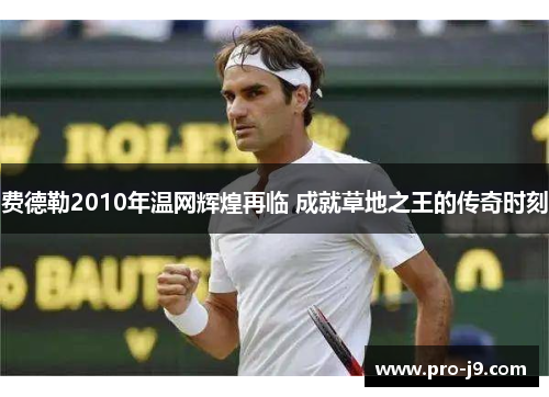 费德勒2010年温网辉煌再临 成就草地之王的传奇时刻 费德勒2010年温网辉煌再临 成就草地之王的传奇时刻