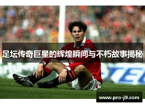 足坛传奇巨星的辉煌瞬间与不朽故事揭秘