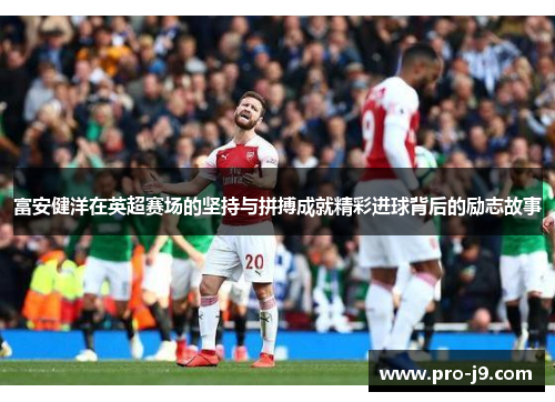 富安健洋在英超赛场的坚持与拼搏成就精彩进球背后的励志故事