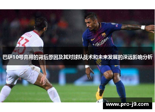 巴萨10号弃用的背后原因及其对球队战术和未来发展的深远影响分析 巴萨10号弃用的背后原因及其对球队战术和未来发展的深远影响分析