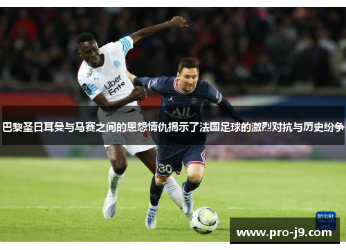 巴黎圣日耳曼与马赛之间的恩怨情仇揭示了法国足球的激烈对抗与历史纷争 巴黎圣日耳曼与马赛之间的恩怨情仇揭示了法国足球的激烈对抗与历史纷争