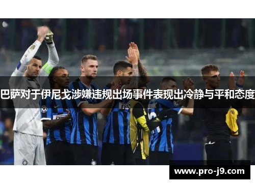 巴萨对于伊尼戈涉嫌违规出场事件表现出冷静与平和态度 巴萨对于伊尼戈涉嫌违规出场事件表现出冷静与平和态度