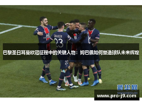 巴黎圣日耳曼欧冠征程中的关键人物:姆巴佩如何塑造球队未来辉煌 巴黎圣日耳曼欧冠征程中的关键人物:姆巴佩如何塑造球队未来辉煌