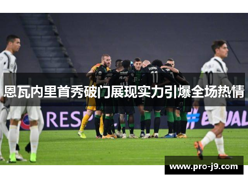 恩瓦内里首秀破门展现实力引爆全场热情