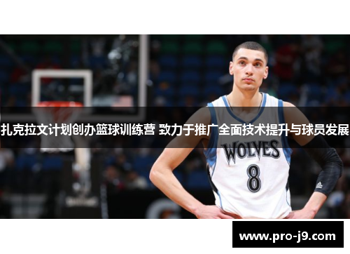 扎克拉文计划创办篮球训练营 致力于推广全面技术提升与球员发展 扎克拉文计划创办篮球训练营 致力于推广全面技术提升与球员发展