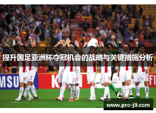 提升国足亚洲杯夺冠机会的战略与关键措施分析 提升国足亚洲杯夺冠机会的战略与关键措施分析