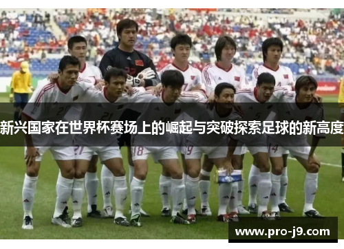 新兴国家在世界杯赛场上的崛起与突破探索足球的新高度 新兴国家在世界杯赛场上的崛起与突破探索足球的新高度