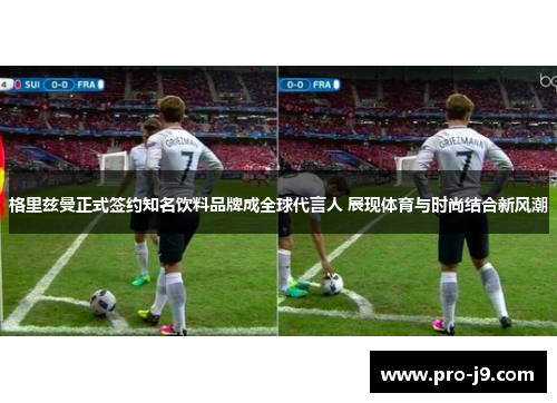 格里兹曼正式签约知名饮料品牌成全球代言人 展现体育与时尚结合新风潮