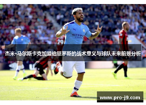 杰米·马尔斯卡克加盟伯恩茅斯的战术意义与球队未来前景分析 杰米·马尔斯卡克加盟伯恩茅斯的战术意义与球队未来前景分析