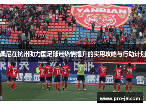 桑尼在杭州助力国足球迷热情提升的实用攻略与行动计划 桑尼在杭州助力国足球迷热情提升的实用攻略与行动计划