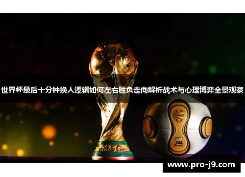 世界杯最后十分钟换人逻辑如何左右胜负走向解析战术与心理博弈全景观察 世界杯最后十分钟换人逻辑如何左右胜负走向解析战术与心理博弈全景观察