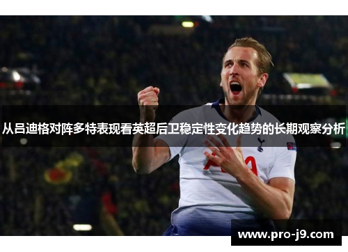 从吕迪格对阵多特表现看英超后卫稳定性变化趋势的长期观察分析 从吕迪格对阵多特表现看英超后卫稳定性变化趋势的长期观察分析