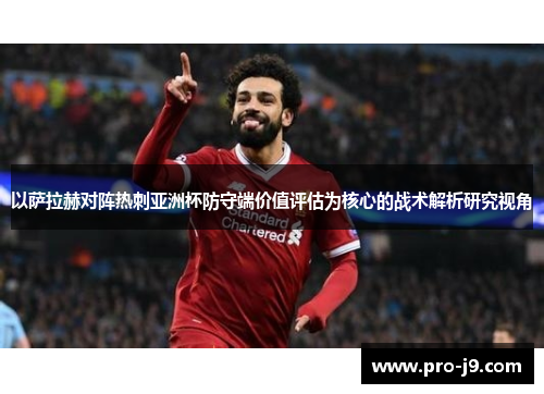 以萨拉赫对阵热刺亚洲杯防守端价值评估为核心的战术解析研究视角 以萨拉赫对阵热刺亚洲杯防守端价值评估为核心的战术解析研究视角