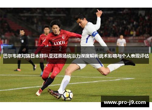 巴尔韦德对阵日本球队亚冠赛场统治力深度解析战术影响与个人表现评估 巴尔韦德对阵日本球队亚冠赛场统治力深度解析战术影响与个人表现评估