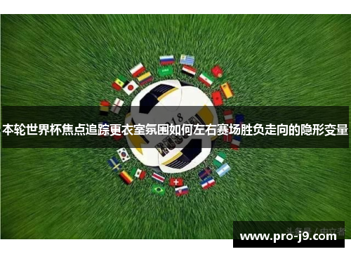 本轮世界杯焦点追踪更衣室氛围如何左右赛场胜负走向的隐形变量 本轮世界杯焦点追踪更衣室氛围如何左右赛场胜负走向的隐形变量