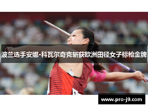波兰选手安娜·科瓦尔奇克斩获欧洲田径女子标枪金牌