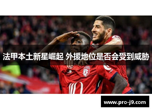 法甲本土新星崛起 外援地位是否会受到威胁