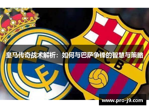 皇马传奇战术解析:如何与巴萨争锋的智慧与策略 皇马传奇战术解析:如何与巴萨争锋的智慧与策略