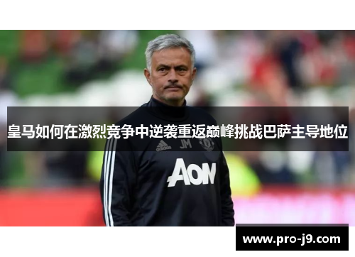 皇马如何在激烈竞争中逆袭重返巅峰挑战巴萨主导地位