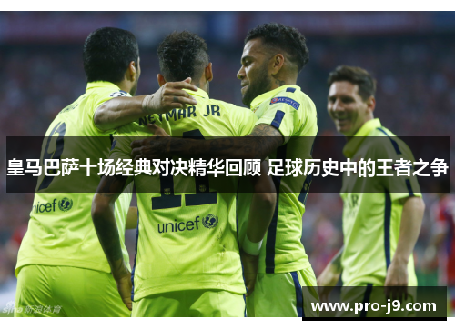 皇马巴萨十场经典对决精华回顾 足球历史中的王者之争