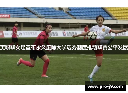 美职联女足宣布永久废除大学选秀制度推动联赛公平发展